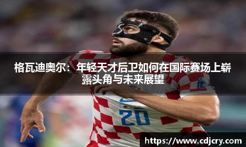 格瓦迪奥尔：年轻天才后卫如何在国际赛场上崭露头角与未来展望