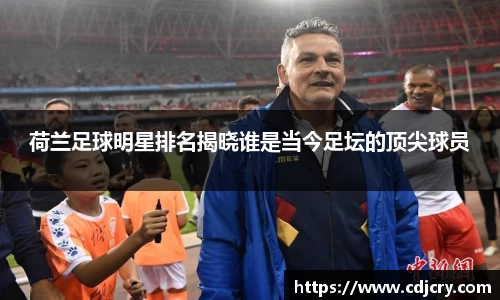 荷兰足球明星排名揭晓谁是当今足坛的顶尖球员