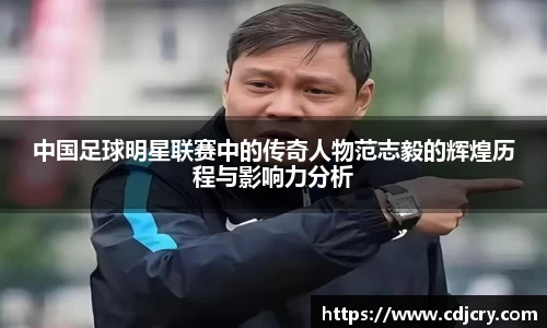 中国足球明星联赛中的传奇人物范志毅的辉煌历程与影响力分析